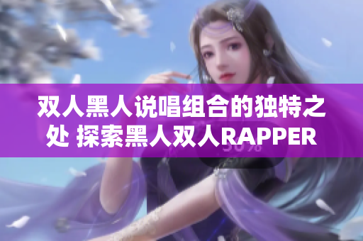 双人黑人说唱组合的独特之处 探索黑人双人RAPPER的音乐魅力