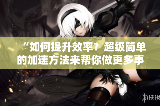 “如何提升效率？超级简单的加速方法来帮你做更多事情！”