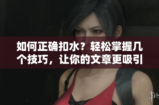 如何正确扣水？轻松掌握几个技巧，让你的文章更吸引读者！