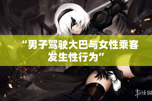 “男子驾驶大巴与女性乘客发生性行为”