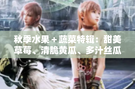 秋季水果＋蔬菜特辑：甜美草莓、清脆黄瓜、多汁丝瓜、芭乐美味一览