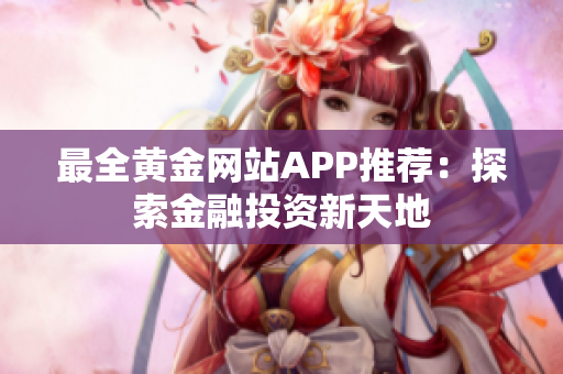 最全黄金网站APP推荐：探索金融投资新天地