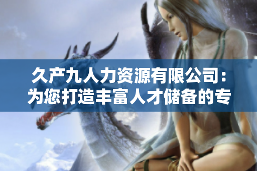 久产九人力资源有限公司：为您打造丰富人才储备的专业团队