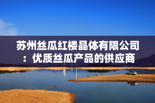 苏州丝瓜红楼晶体有限公司：优质丝瓜产品的供应商