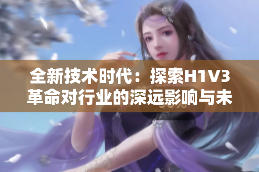 全新技术时代：探索H1V3革命对行业的深远影响与未来趋势