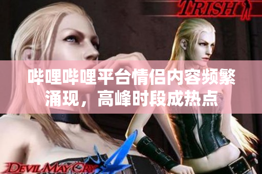 哔哩哔哩平台情侣内容频繁涌现，高峰时段成热点