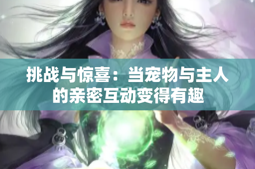 挑战与惊喜：当宠物与主人的亲密互动变得有趣