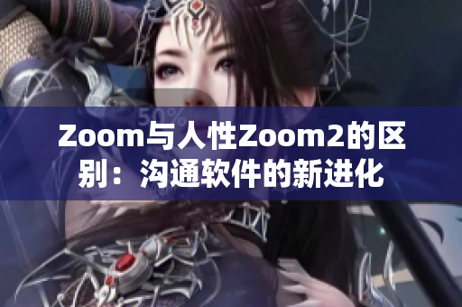 Zoom与人性Zoom2的区别：沟通软件的新进化