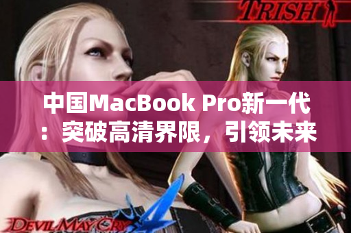 中国MacBook Pro新一代：突破高清界限，引领未来办公体验
