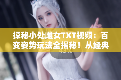 探秘小处雌女TXT视频：百变姿势玩法全揭秘！从经典到创意，尽情领略