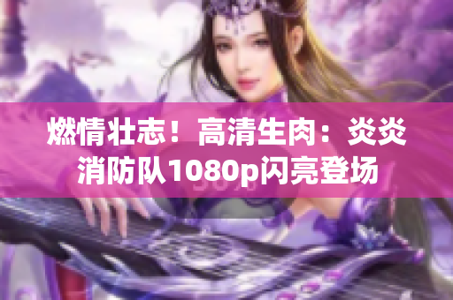 燃情壮志！高清生肉：炎炎消防队1080p闪亮登场