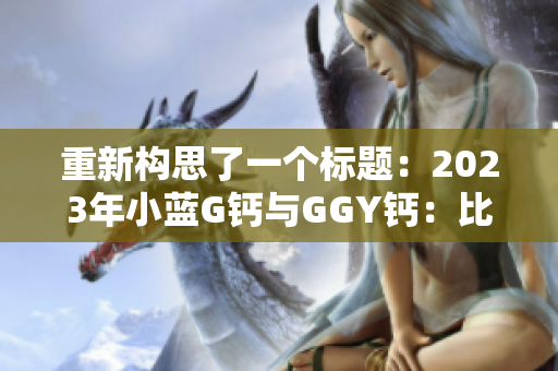 重新构思了一个标题：2023年小蓝G钙与GGY钙：比较、功效与适用范围