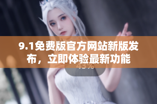 9.1免费版官方网站新版发布，立即体验最新功能