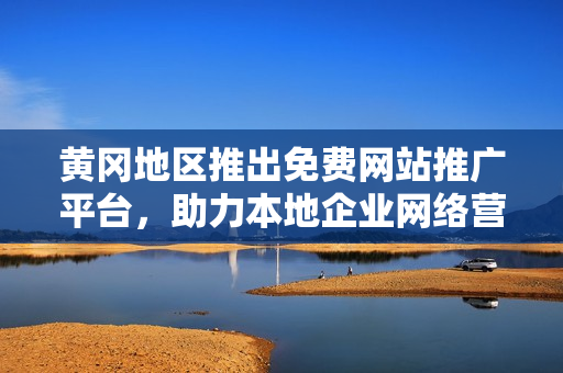 黄冈地区推出免费网站推广平台，助力本地企业网络营销达新高度