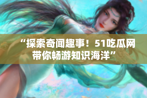 “探索奇闻趣事！51吃瓜网带你畅游知识海洋”