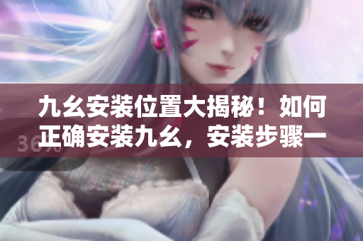 九幺安装位置大揭秘！如何正确安装九幺，安装步骤一目了然