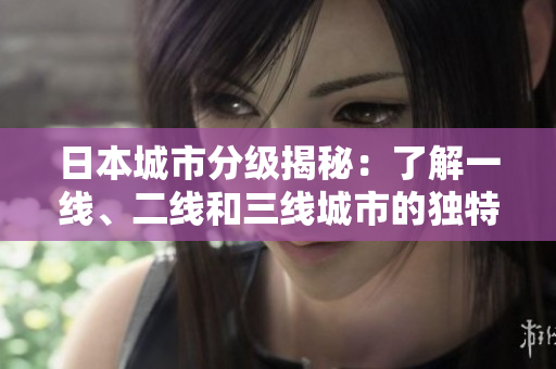 日本城市分级揭秘：了解一线、二线和三线城市的独特特征