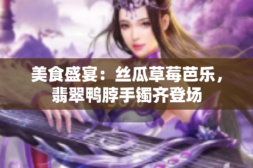 美食盛宴：丝瓜草莓芭乐，翡翠鸭脖手镯齐登场