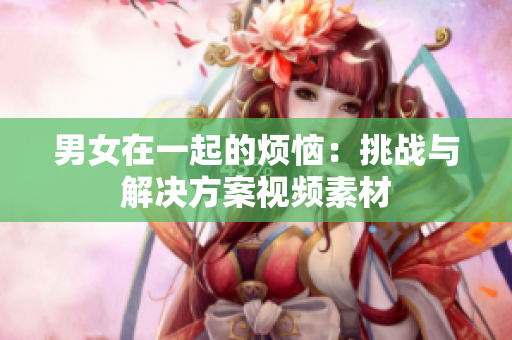 男女在一起的烦恼：挑战与解决方案视频素材