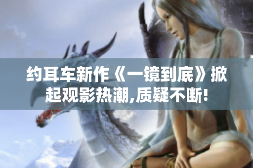 约耳车新作《一镜到底》掀起观影热潮,质疑不断!