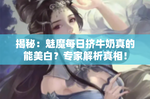 揭秘：魅魔每日挤牛奶真的能美白？专家解析真相！