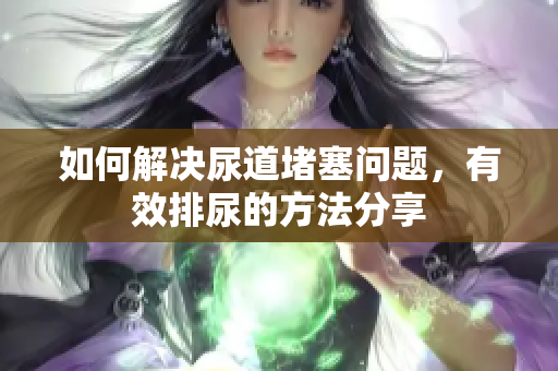 如何解决尿道堵塞问题，有效排尿的方法分享