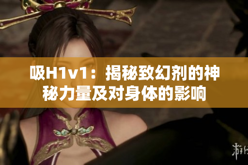 吸H1v1：揭秘致幻剂的神秘力量及对身体的影响