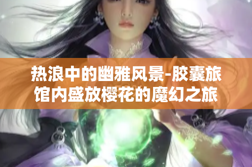 热浪中的幽雅风景-胶囊旅馆内盛放樱花的魔幻之旅