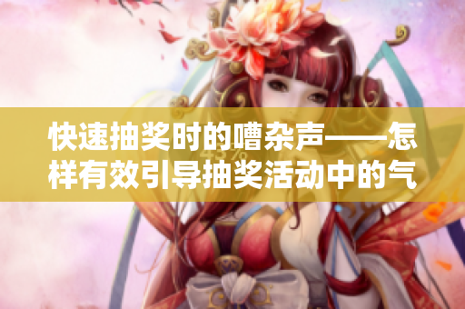 快速抽奖时的嘈杂声——怎样有效引导抽奖活动中的气氛