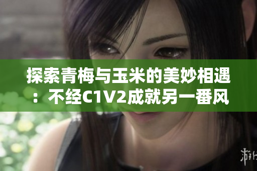 探索青梅与玉米的美妙相遇：不经C1V2成就另一番风味