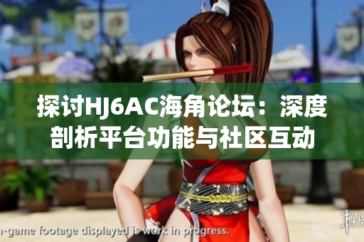 探讨HJ6AC海角论坛：深度剖析平台功能与社区互动
