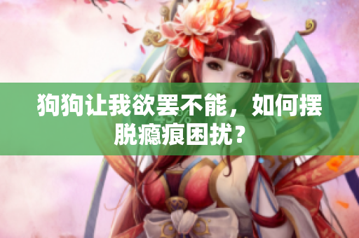 狗狗让我欲罢不能，如何摆脱瘾痕困扰？