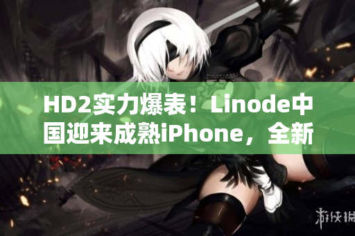 HD2实力爆表！Linode中国迎来成熟iPhone，全新封面焕然绽放