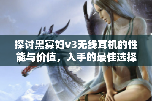 探讨黑寡妇v3无线耳机的性能与价值，入手的最佳选择