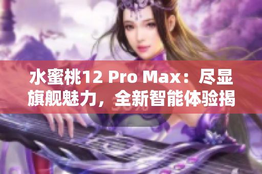水蜜桃12 Pro Max：尽显旗舰魅力，全新智能体验揭秘