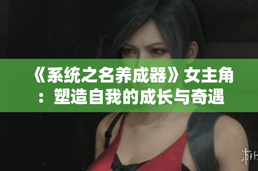 《系统之名养成器》女主角：塑造自我的成长与奇遇