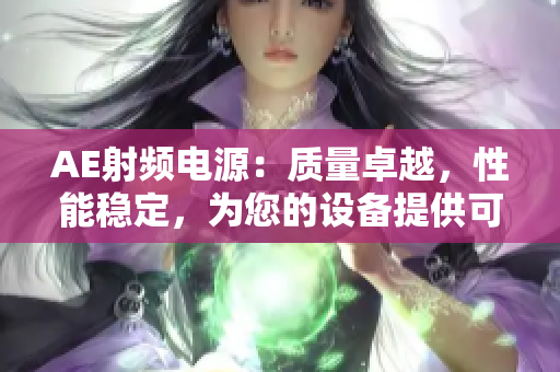 AE射频电源：质量卓越，性能稳定，为您的设备提供可靠动力支持