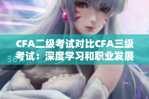CFA二级考试对比CFA三级考试：深度学习和职业发展的选择