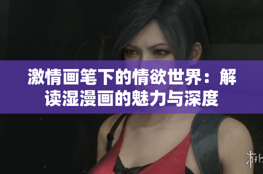 激情画笔下的情欲世界：解读湿漫画的魅力与深度