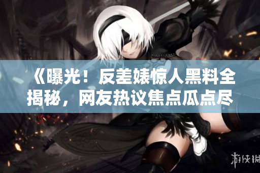 《曝光！反差婊惊人黑料全揭秘，网友热议焦点瓜点尽在一览无余》