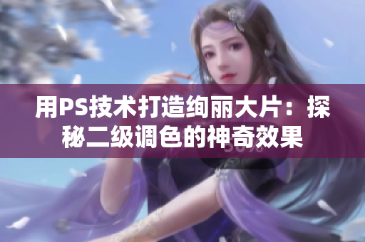 用PS技术打造绚丽大片：探秘二级调色的神奇效果
