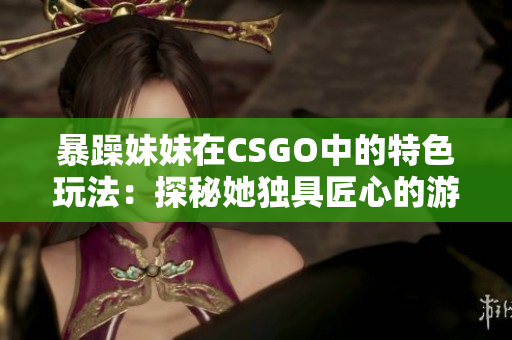 暴躁妹妹在CSGO中的特色玩法：探秘她独具匠心的游戏策略