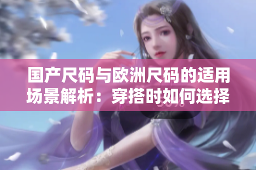 国产尺码与欧洲尺码的适用场景解析：穿搭时如何选择合适尺码