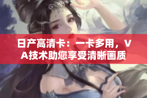日产高清卡：一卡多用，VA技术助您享受清晰画质