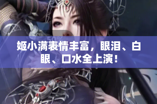 姬小满表情丰富，眼泪、白眼、口水全上演！