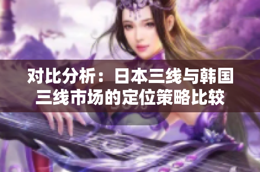 对比分析：日本三线与韩国三线市场的定位策略比较