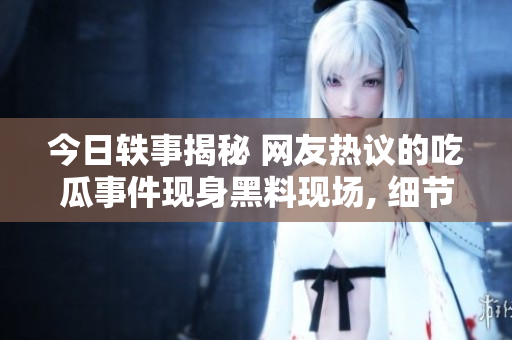 今日轶事揭秘 网友热议的吃瓜事件现身黑料现场, 细节揭晓引发热议