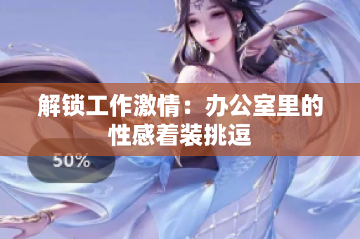 解锁工作激情：办公室里的性感着装挑逗