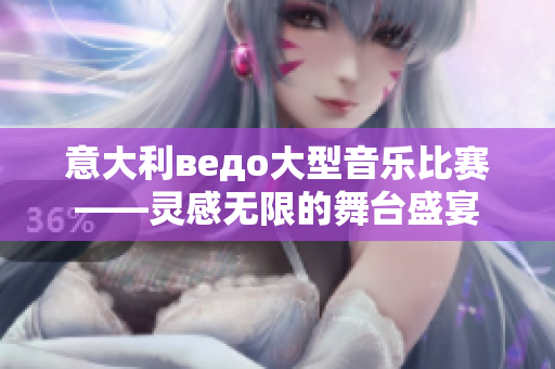 意大利ведо大型音乐比赛——灵感无限的舞台盛宴