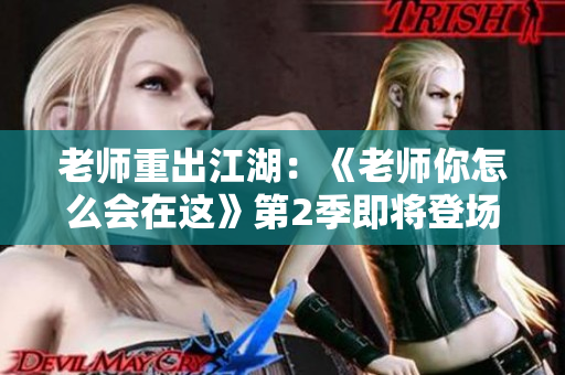 老师重出江湖：《老师你怎么会在这》第2季即将登场